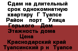 Сдам на длительный срок однокомнатную квартиру. Г Туапсе. › Район ­ порт › Улица ­ Горького › Дом ­ 14 › Этажность дома ­ 4 › Цена ­ 10 000 - Краснодарский край, Туапсинский р-н, Туапсе г. Недвижимость » Квартиры аренда   